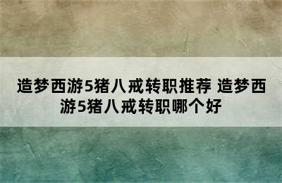 造梦西游5猪八戒转职推荐 造梦西游5猪八戒转职哪个好